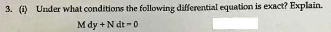 3. (i) Under what conditions the following differential equation is exact? Explain.
M dy + N dt 0
