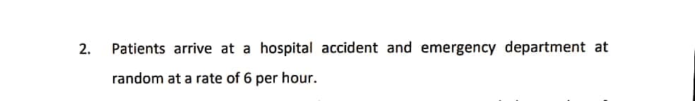 2.
Patients arrive at a hospital accident and emergency department at
random at a rate of 6 per hour.
