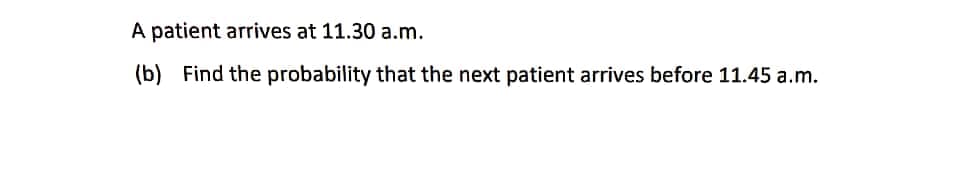 A patient arrives at 11.30 a.m.
(b) Find the probability that the next patient arrives before 11.45 a.m.
