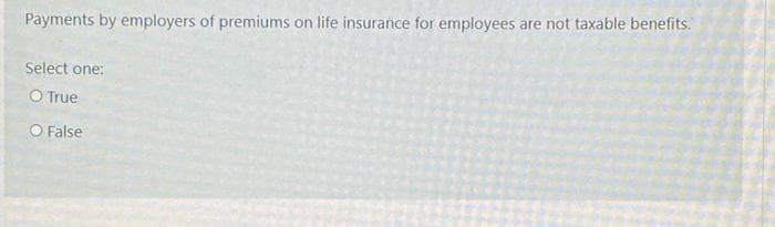 Payments by employers of premiums on life insurance for employees are not taxable benefits.
Select one:
O True
O False
