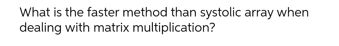 What is the faster method than systolic array when
dealing with matrix multiplication?