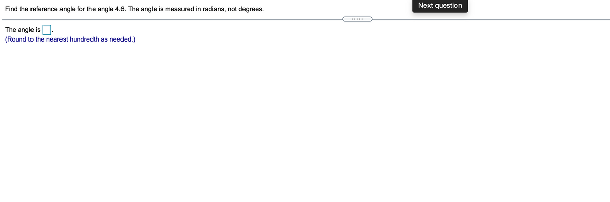 Next question
Find the reference angle for the angle 4.6. The angle is measured in radians, not degrees.
.....
The angle is
(Round to the nearest hundredth as needed.)
