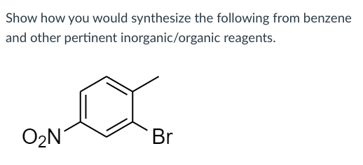 Show how you would synthesize the following from benzene
and other pertinent inorganic/organic reagents.
O2N
Br
