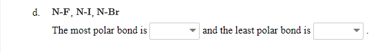 d. N-F, N-I, N-Br
The most polar bond is
and the least polar bond is
