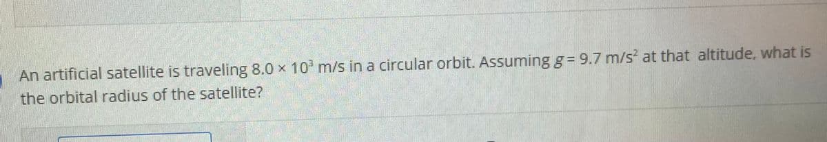 An artificial satellite is traveling 8.0 x 10 m/s in a circular orbit. Assuming g= 9.7 m/s at that altitude, what is
the orbital radius of the satellite?
