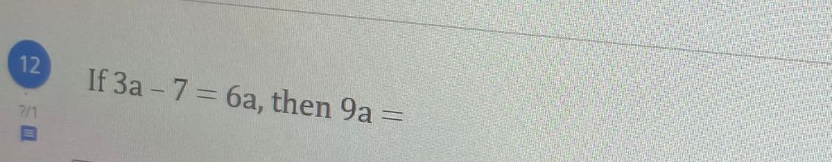 12
If 3a - 7= 6a, then 9a =
7/1
