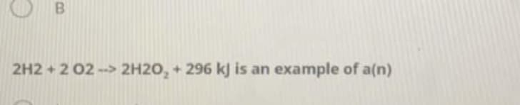 2H2 + 2 02 --> 2H2O, + 296 kj is an example of a(n)
B.
