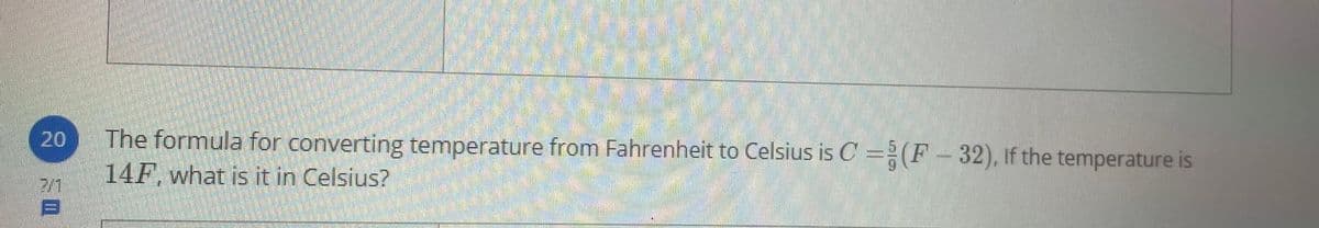 The formula for converting temperature from Fahrenheit to Celsius is C =(F- 32), If the temperature is
14F, what is it in Celsius?
20
7/1
