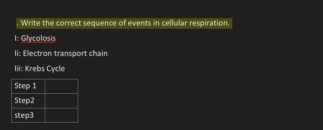 . Write the correct sequence of events in cellular respiration.
I: Glycolosis
li: Electron transport chain
lii: Krebs Cycle
Step 1
Step2
step3
