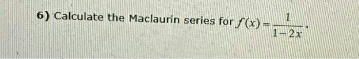 6) Calculate the Maclaurin series for f(x) =
1
1-2x
