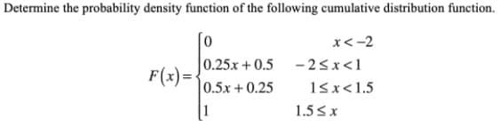 Determine the probability density function of the following cumulative distribution function.
x<-2
0.25x +0.5
- 25x<1
F(x)=<
0.5x + 0.25
15x<1.5
1
1.5 sx
