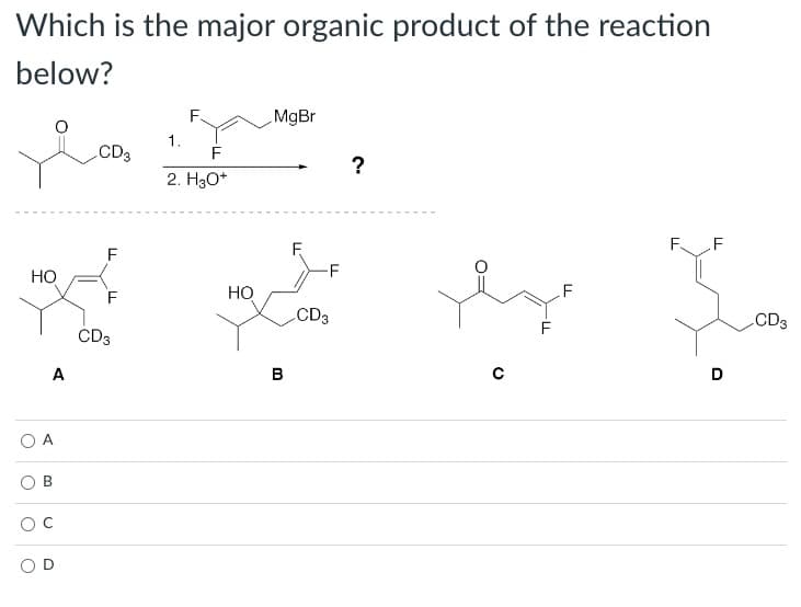 Which is the major organic product of the reaction
below?
HO
A
A
B
LCD3
F
F
CD3
1.
F.
F
2. H3O+
HO
MgBr
B
F
-F
CD3
?
LL
F F
D
CD3