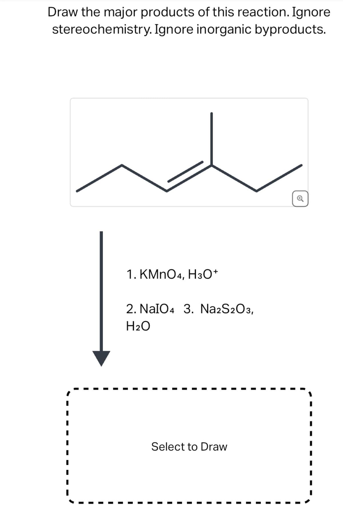 Draw the major products of this reaction. Ignore
stereochemistry. Ignore inorganic byproducts.
1. KMnO4, H3O+
2. NaIO4 3. Na2S2O3,
H₂O
Select to Draw
I
I
I
I