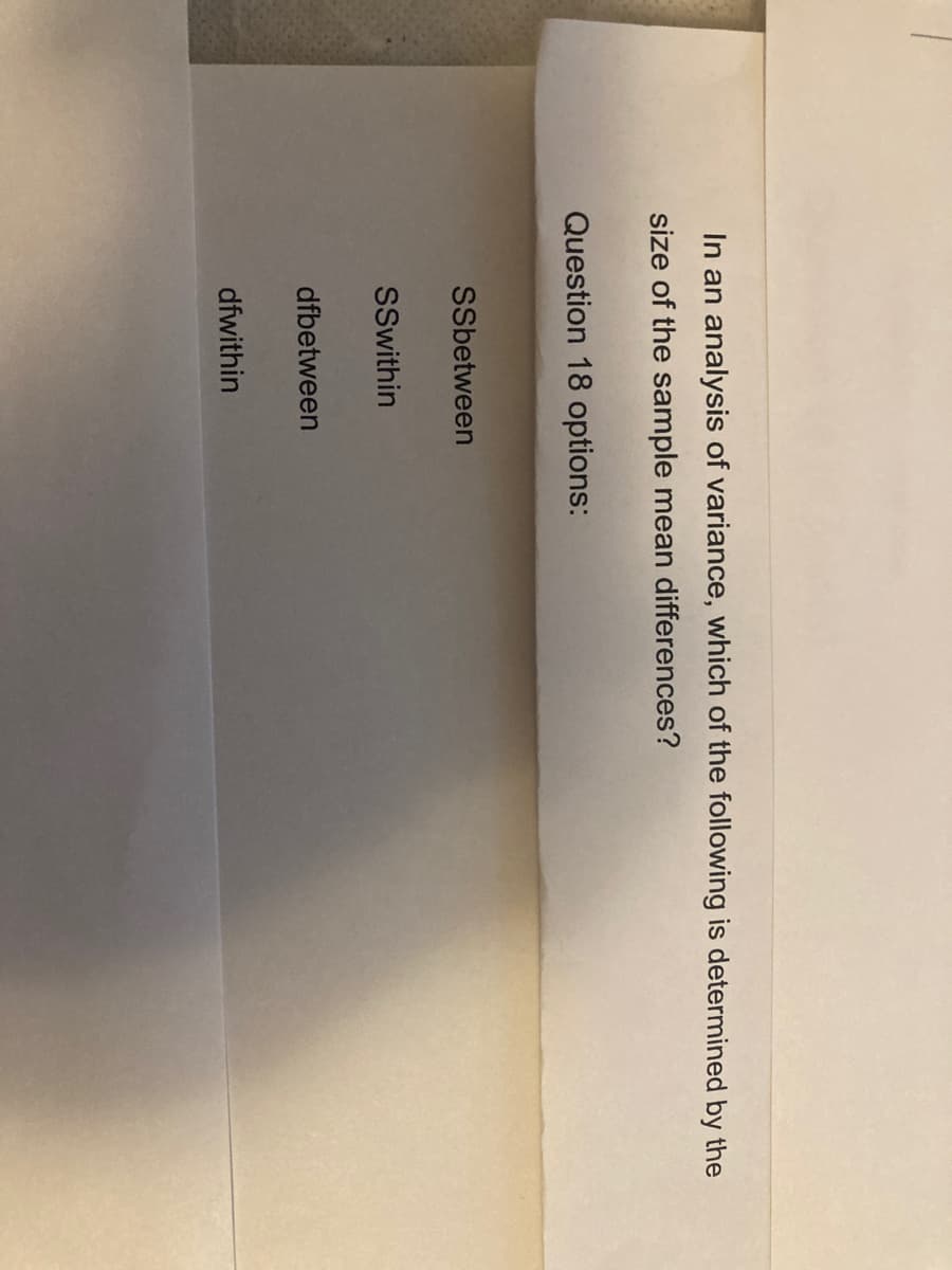 In an analysis of variance, which of the following is determined by the
size of the sample mean differences?
Question 18 options:
SSbetween
SSwithin
dfbetween
dfwithin