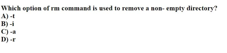 Which option of rm command is used to remove a non- empty directory?
A) -t
B)-i
C) -a
D) -r