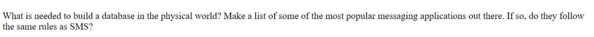 What is needed to build a database in the physical world? Make a list of some of the most popular messaging applications out there. If so, do they follow
the same rules as SMS?