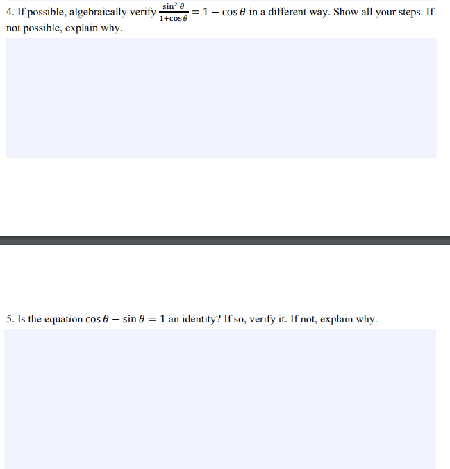 sin? e
4. If possible, algebraically verify
1- cos e in a different way. Show all your steps. If
1+cose
not possible, explain why.
5. Is the equation cos 0 – sin 0 = 1 an identity? If so, verify it. If not, explain why.
