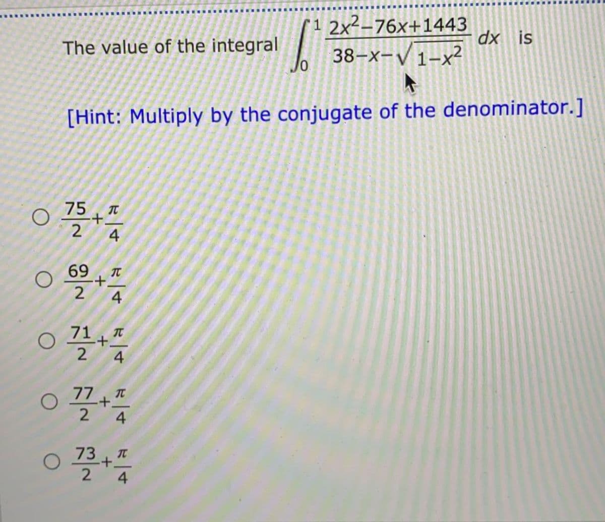 1 2x²-76x+1443
38-x-V1-x²
dx is
The value of the integral
[Hint: Multiply by the conjugate of the denominator.]
75
+.
4.
69
TC
+.
4
71
77
73
+.
2
4
