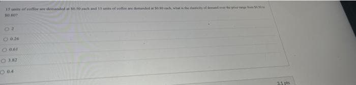 15 unitu ofcoffee are demanded at 50.50 ach and 13 us of coffee ee domanded in S M each, what n the eisemy of ded ove he phee
02
O026
O04
31 pts
