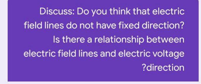 Discuss: Do you think that electric
field lines do not have fixed direction?
Is there a relationship between
electric field lines and electric voltage
?direction
