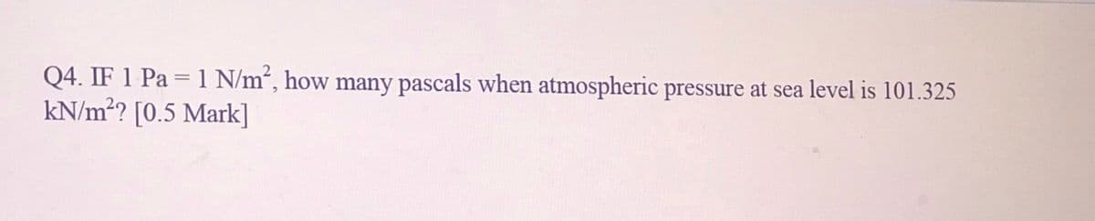 Q4. IF 1 Pa = 1 N/m², how many pascals when atmospheric pressure at sea level is 101.325
kN/m²? [0.5 Mark]
