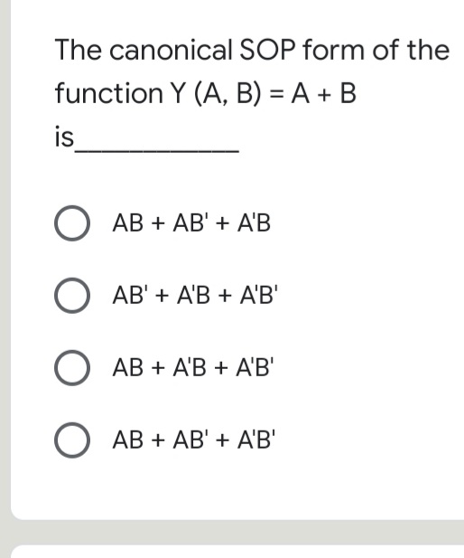 The canonical SOP form of the
function Y (A, B) = A + B
is
O AB + AB' + A'B
O AB' + A'B + A'B'
O AB + A'B + A'B'
O AB + AB' + A'B'
