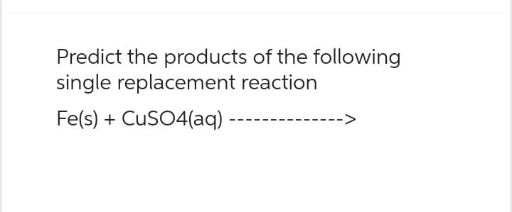 Predict the products of the following
single replacement reaction
Fe(s) + CuSO4(aq)