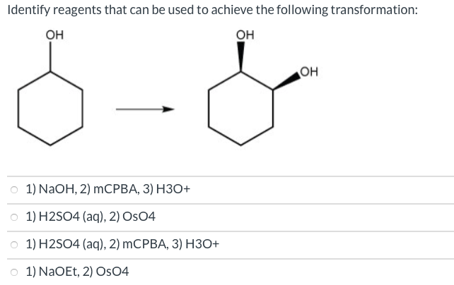 Identify reagents that can be used to achieve the following transformation:
OH
OH
1) NaOH, 2) MCPBA, 3) H3O+
1) H2SO4 (aq), 2) OSO4
1) H2SO4 (aq), 2) mCPBA, 3) H3O+
1) NaOEt, 2) OSO4
он