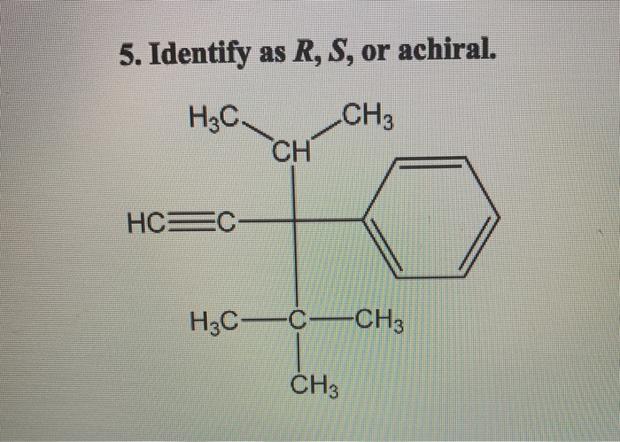 5. Identify as R, S, or achiral.
H3C
CH3
HC C
CH
H3C-C-CH3
CH3