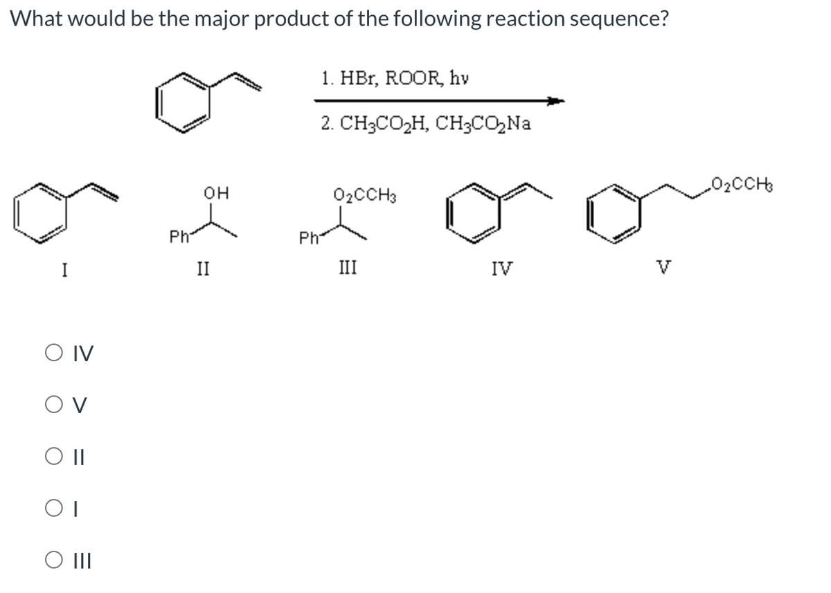 What would be the major product of the following reaction sequence?
O IV
OV
O II
OI
O III
Phi
OH
II
Ph
1. HBr, ROOR, hv
2. CH3CO₂H, CH3CO₂Na
0₂CCH3
IV
0₂CCH3