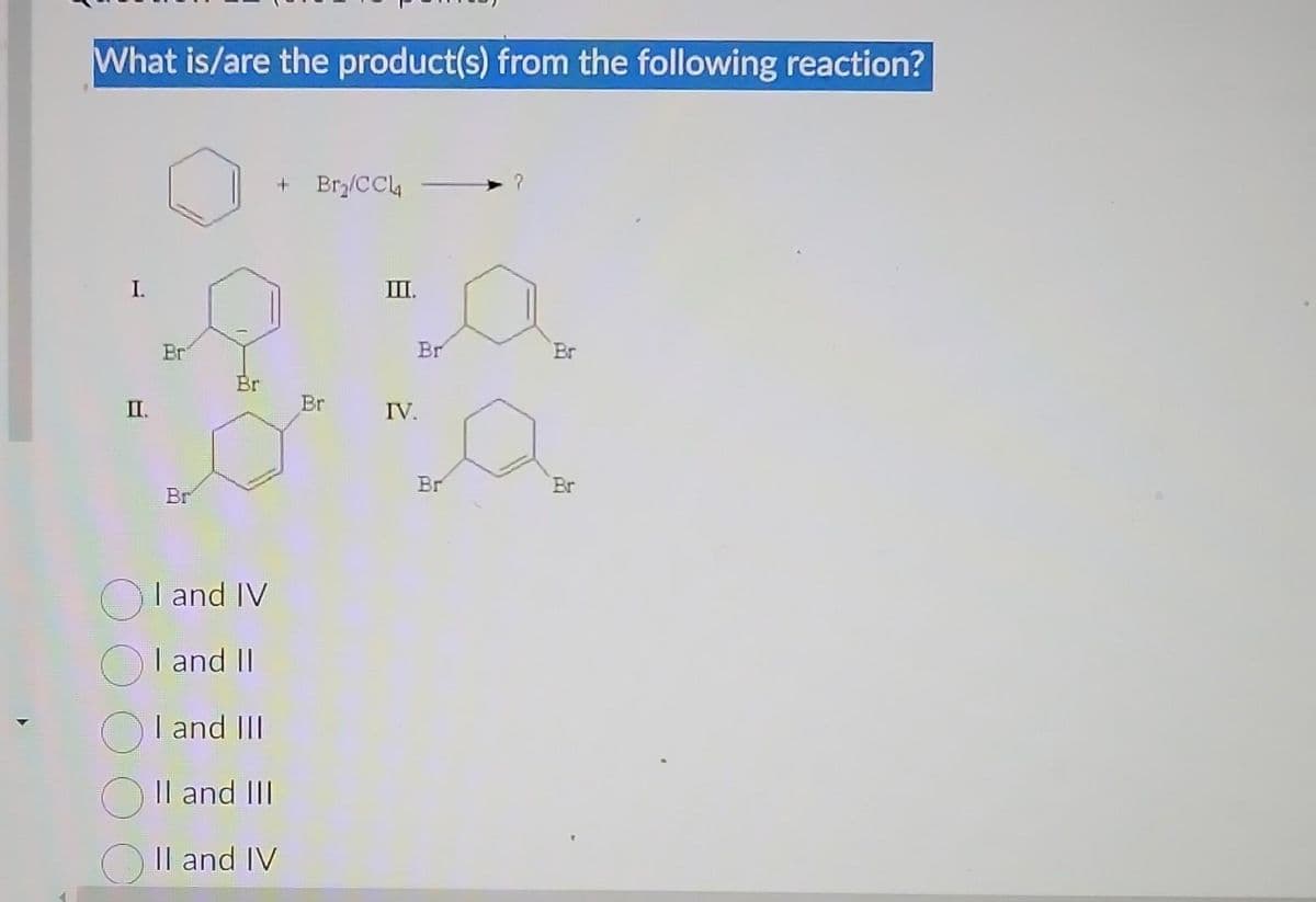 What is/are the product(s) from the following reaction?
I.
Br
Br
Br
I and IV
I and II
I and III
II and III
II and IV
+ Br₂/CCL4
Br
III.
Br
IV.
Br
Br
Br