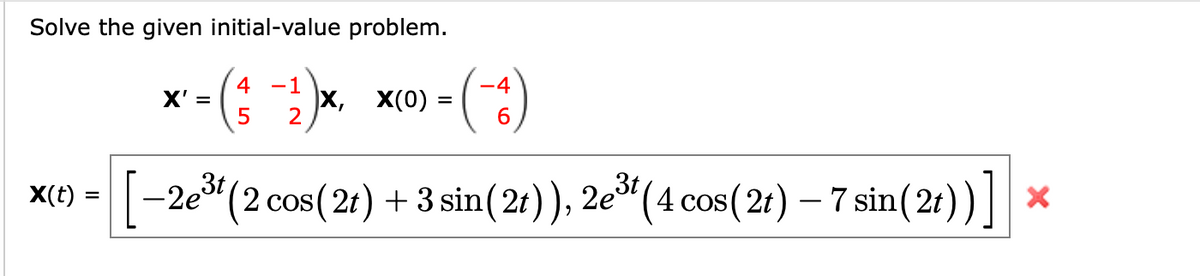 Solve the given initial-value problem.
x -(: . x0) - ()
4 -1
X' =
%D
2
[-2e" (2 cos(21) + 3 sin(21)), 2e*(4 cos( 21) – 7 sin(21))]|×
X(t) =
%D
