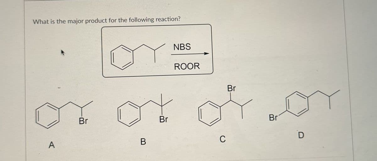 What is the major product for the following reaction?
NBS
ROOR
Br
Br
Br
A
C
Br
D