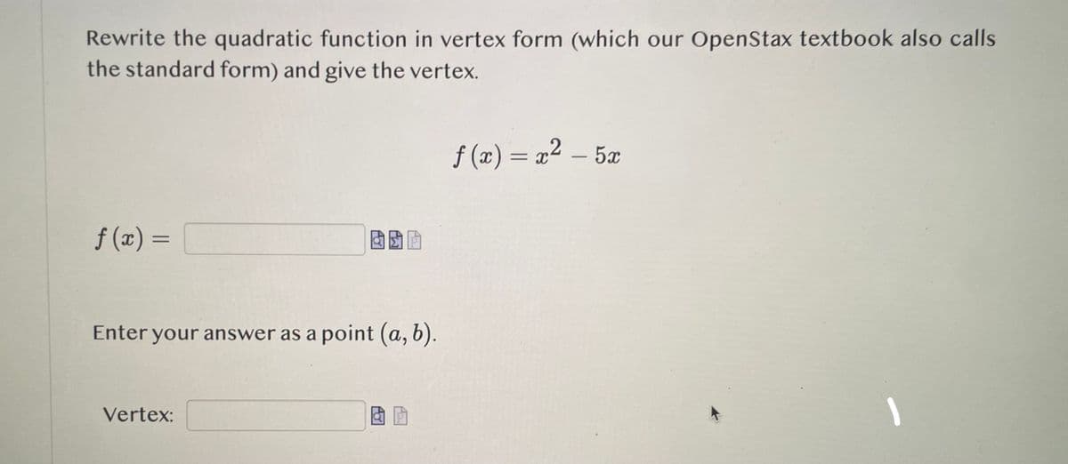 Rewrite the quadratic function in vertex form (which our OpenStax textbook also calls
the standard form) and give the vertex.
f(x) = [
囡囡囡
Enter your answer as a point (a, b).
Vertex:
la
f(x)=x²5x