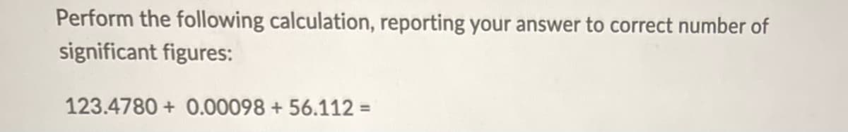 Perform the following calculation, reporting your answer to correct number of
significant figures:
123.4780+ 0.00098 + 56.112 =