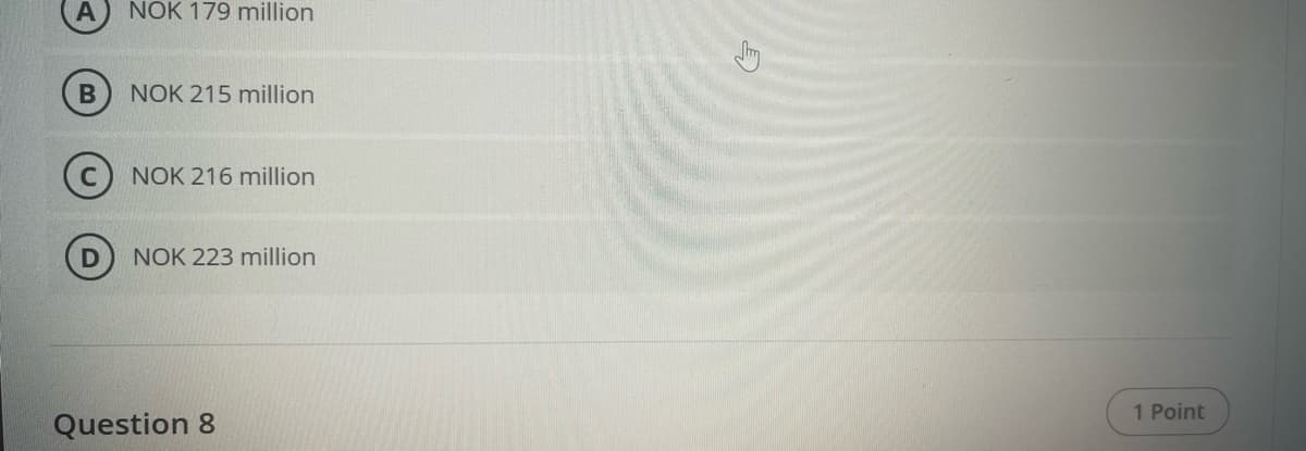 NOK 179 million
B
NOK 215 million
NOK 216 million
NOK 223 million
Question 8
1 Point