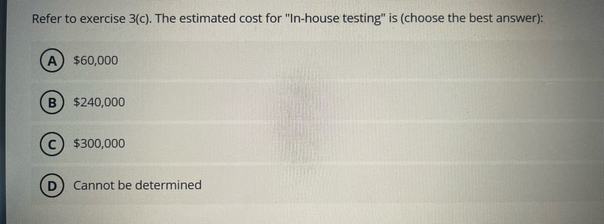 Refer to exercise 3(c). The estimated cost for "In-house testing" is (choose the best answer):
$60,000
B) $240,000
$300,000
Cannot be determined