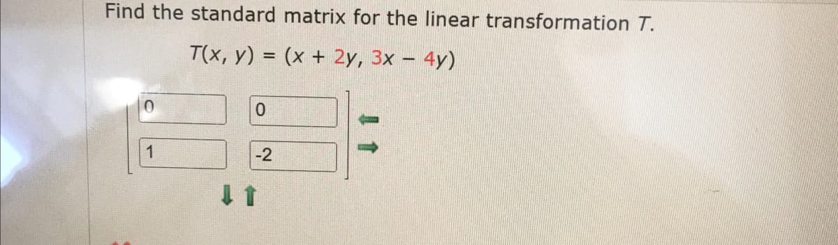 Find the standard matrix for the linear transformation T.
T(x, y) = (x + 2y, 3x - 4y)
1
0
-2
11