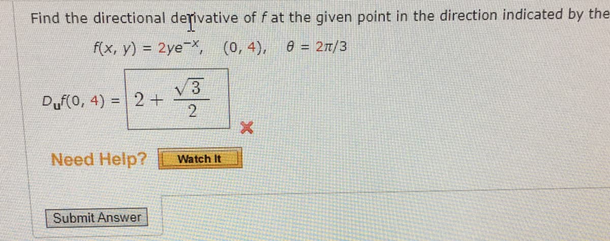 Find the directional derivative of f at the given point in the direction indicated by the
f(x, y) = 2ye-X, (0,4), 0 = 2π/3
Duf(0, 4) = 2 +
√3
2
Need Help? Watch It
Submit Answer