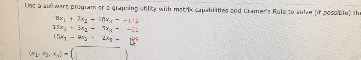 Use a software program or a graphing utility with matrix capabilities and Cramer's Rule to solve (if possible) the
10x3 = -142
-8x1 +
7X2
12x1 + 3x₂
5x3 =
-21
15x1 - 9x2 +
2x3 =
199
(X1, X2, X3) =