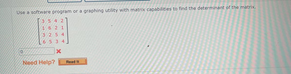 Use a software program or a graphing utility with matrix capabilities to find the determinant of the matrix.
3542
1621
3254
6 5 3 4]
X
0
Need Help?
Read It