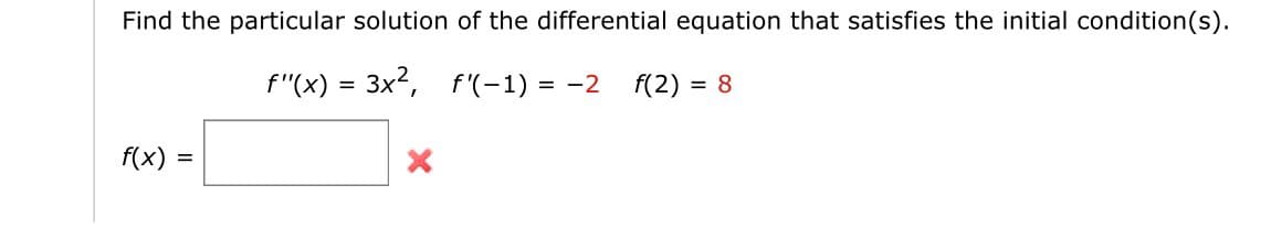 Find the particular solution of the differential equation that satisfies the initial condition(s).
f"(x) = 3x², f'(-1) = −2 f(2)= = 8
f(x)
=
X