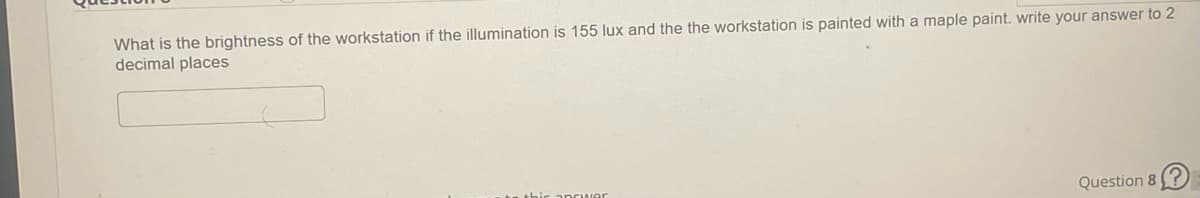 What is the brightness of the workstation if the illumination is 155 lux and the the workstation is painted with a maple paint. write your answer to 2
decimal places
this answer
Question 8?