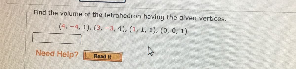 Find the volume of the tetrahedron having the given vertices.
(4, -4, 1), (3, -3, 4), (1, 1, 1), (0, 0, 1)
Need Help?
Read It