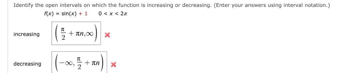 Identify the open intervals on which the function is increasing or decreasing. (Enter your answers using interval notation.)
f(x) = sin(x) + 1
0 < x < 2π
increasing
decreasing
T
2
+ πη,00
( -00, 1/32 +
+ πn
X
X