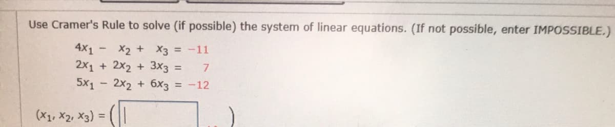 Use Cramer's Rule to solve (if possible) the system of linear equations. (If not possible, enter IMPOSSIBLE.)
4x1
X2 + x3 = -11
2x1 + 2x₂ + 3x3 = 7
2x2 + 6x3 = -12
5x1
(X1, X2, X3) =
-