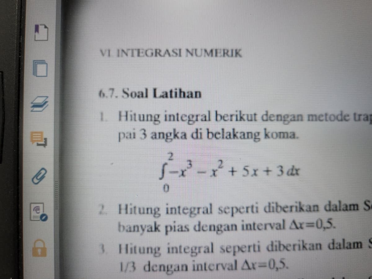 VI INTEGRASI NUMERIK
6.7. Soal Latihan
1. Hitung integral berikut dengan metode trap
pai 3 angka di belakang koma.
2
√²-x²³ - x² + 5x + 3dx
D
2. Hitung integral seperti diberikan dalam S
banyak pias dengan interval Ax=0,5.
3. Hitung integral seperti diberikan dalam S
1/3 dengan interval Ax=0,5.