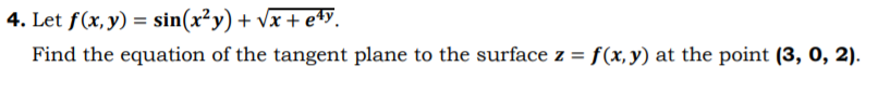 4. Let f(x, y) = sin(x²y) + vx + e4y.
Find the equation of the tangent plane to the surface z = f(x,y) at the point (3, 0, 2).
