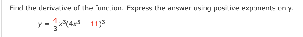 Find the derivative of the function. Express the answer using positive exponents only.
y = *(4x5 – 11)3
