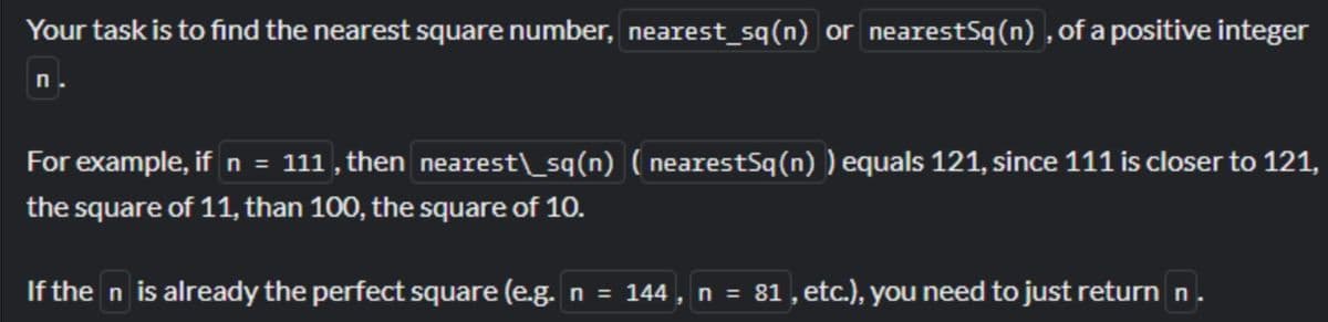 Your task is to find the nearest square number, nearest_sq(n) or nearestSq(n), of a positive integer
For example, if n = 111, then nearest\_sq(n) (nearestSq(n)) equals 121, since 111 is closer to 121,
the square of 11, than 100, the square of 10.
If the n is already the perfect square (e.g. n = 144, n = 81, etc.), you need to just return n.